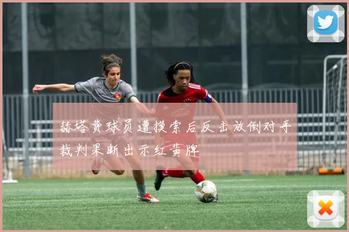 赫塔费球员遭摸索后反击放倒对手裁判果断出示红黄牌