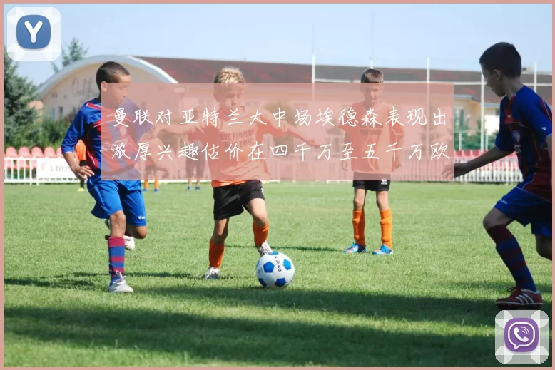 曼联对亚特兰大中场埃德森表现出浓厚兴趣估价在四千万至五千万欧元之间
