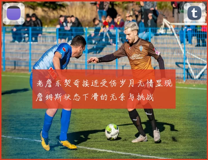老詹东契奇接连受伤岁月无情显现詹姆斯状态下滑的无奈与挑战