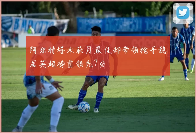 阿尔特塔未获月最佳却带领枪手稳居英超榜首领先7分