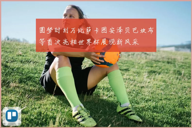 圆梦时刻万比萨卡图安泽贝巴坎布等首次亮相世界杯展现新风采
