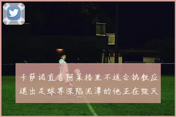 卡萨诺直言阿莱格里不适合执教应退出足球界深陷泥潭的他正在毁灭足球魅力