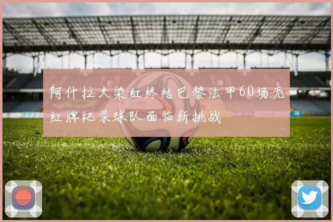 阿什拉夫染红终结巴黎法甲60场无红牌纪录球队面临新挑战