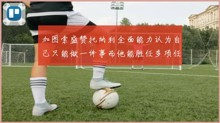 加图索盛赞托纳利全面能力认为自己只能做一件事而他能胜任多项任务