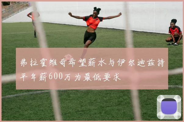 弗拉霍维奇希望薪水与伊尔迪兹持平年薪600万为最低要求