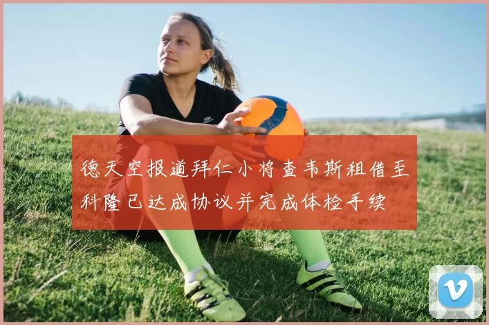 德天空报道拜仁小将查韦斯租借至科隆已达成协议并完成体检手续