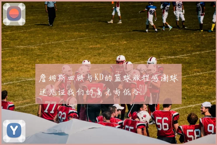 詹姆斯回顾与KD的篮球旅程感谢球迷见证我们的高光与低谷