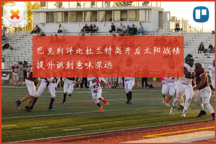 巴克利评论杜兰特离开后太阳战绩提升讽刺意味深远