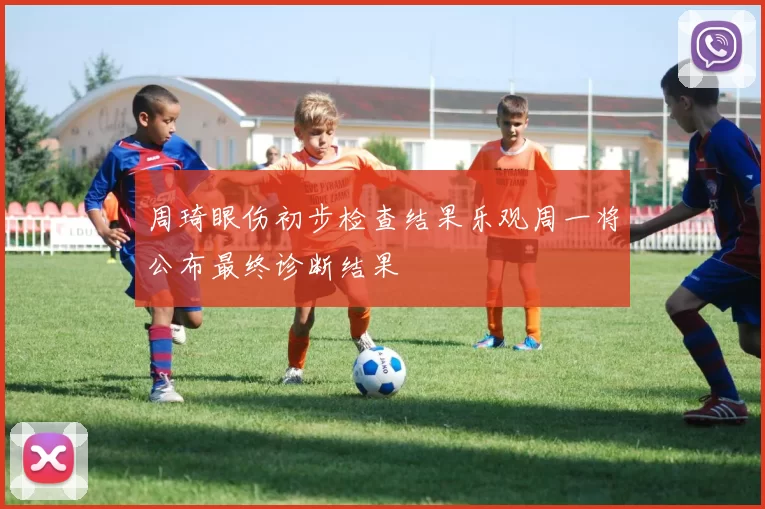 周琦眼伤初步检查结果乐观周一将公布最终诊断结果